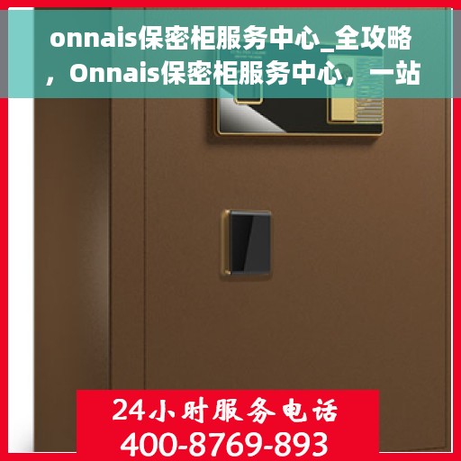 onnais保密柜服务中心_全攻略，Onnais保密柜服务中心，一站式全攻略