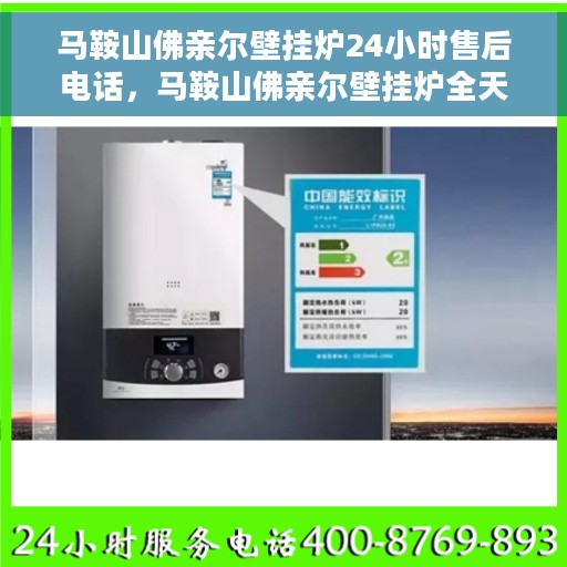 马鞍山佛亲尔壁挂炉24小时售后电话，马鞍山佛亲尔壁挂炉全天候售后电话服务支持