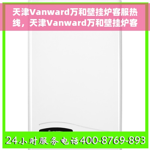 天津Vanward万和壁挂炉客服热线，天津Vanward万和壁挂炉客服热线，专业解答，温暖您的生活