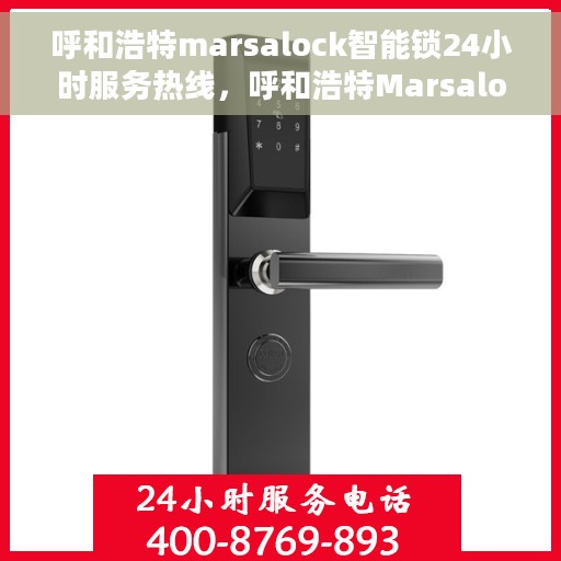 呼和浩特marsalock智能锁24小时服务热线，呼和浩特Marsalock智能锁全天候服务热线开通