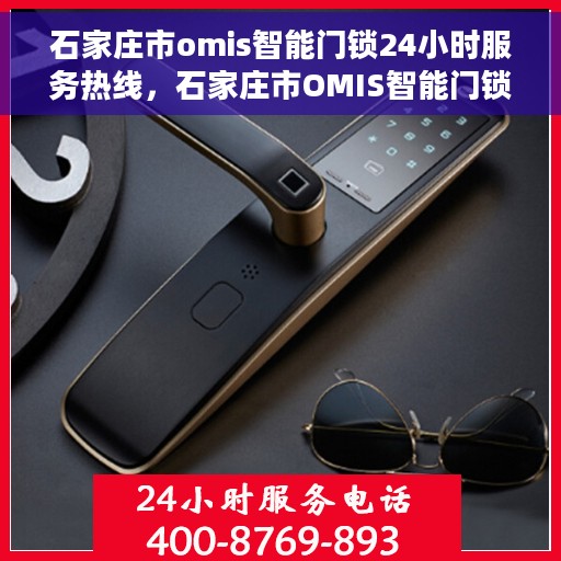 石家庄市omis智能门锁24小时服务热线，石家庄市OMIS智能门锁全天候服务热线，解锁无忧，贴心守护您的安全之门！