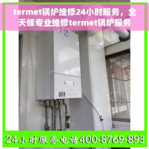 termet锅炉维修24小时服务，全天候专业维修termet锅炉服务