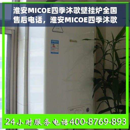淮安MICOE四季沐歌壁挂炉全国售后电话，淮安MICOE四季沐歌壁挂炉售后服务热线及电话汇总