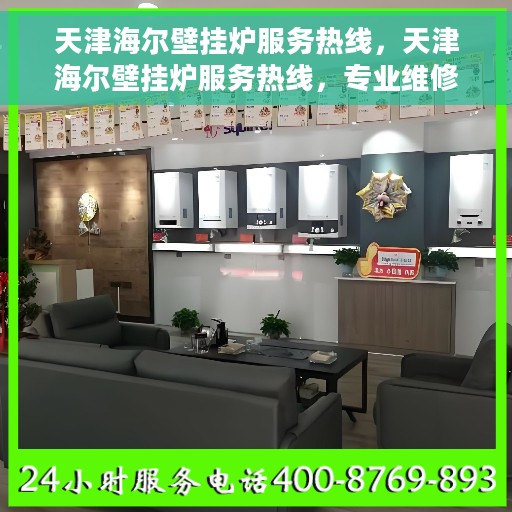 天津海尔壁挂炉服务热线，天津海尔壁挂炉服务热线，专业维修与售后支持团队为您保驾护航