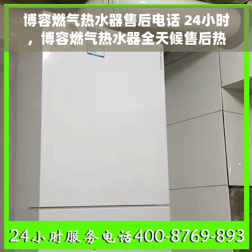 博容燃气热水器售后电话 24小时，博容燃气热水器全天候售后热线，贴心服务随叫随到