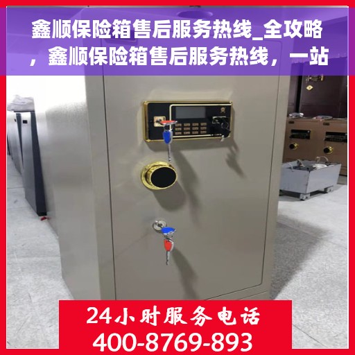 鑫顺保险箱售后服务热线_全攻略，鑫顺保险箱售后服务热线，一站式售后全攻略