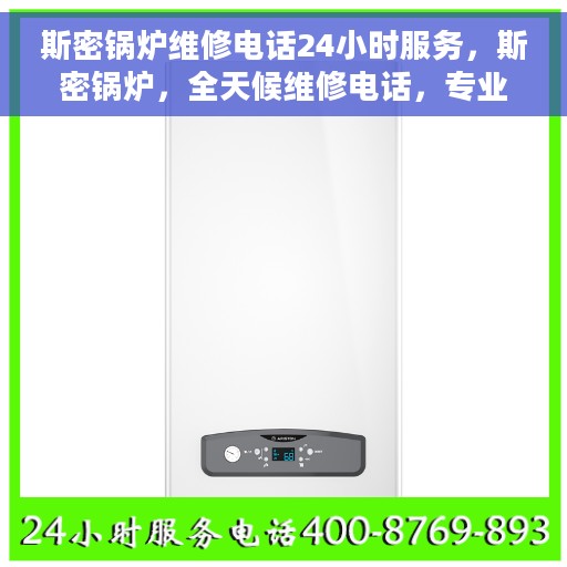 斯密锅炉维修电话24小时服务，斯密锅炉，全天候维修电话，专业服务随时在线