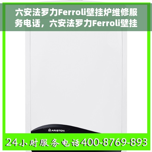 六安法罗力Ferroli壁挂炉维修服务电话，六安法罗力Ferroli壁挂炉专业维修服务热线