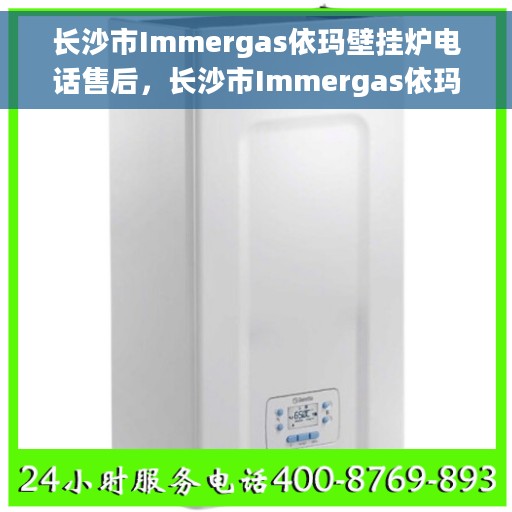 长沙市Immergas依玛壁挂炉电话售后，长沙市Immergas依玛壁挂炉售后电话服务专线