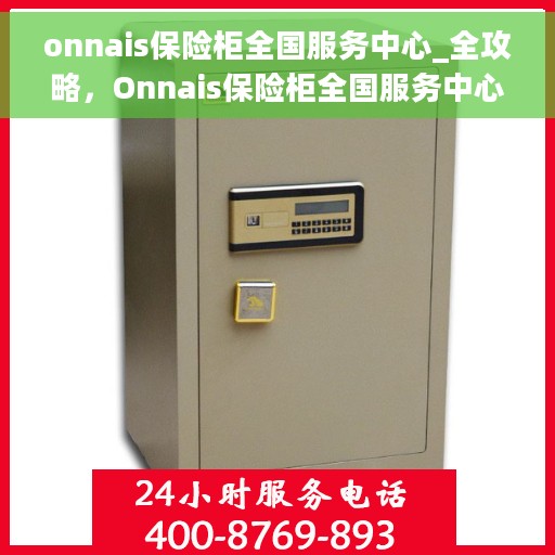 onnais保险柜全国服务中心_全攻略，Onnais保险柜全国服务中心，一站式服务全攻略
