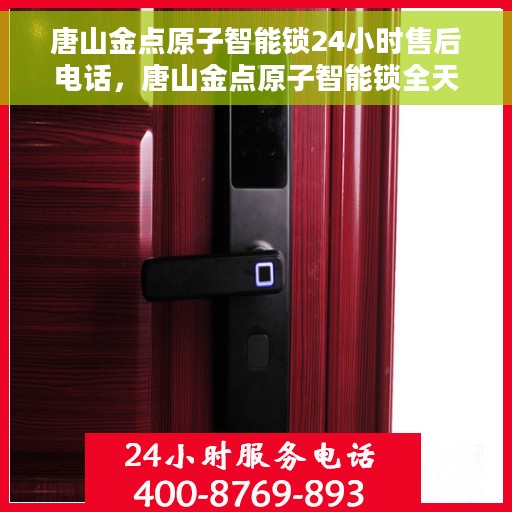 唐山金点原子智能锁24小时售后电话，唐山金点原子智能锁全天候售后热线电话服务保障