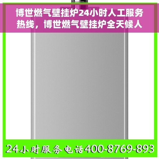 博世燃气壁挂炉24小时人工服务热线，博世燃气壁挂炉全天候人工服务热线，专业解答您的疑问