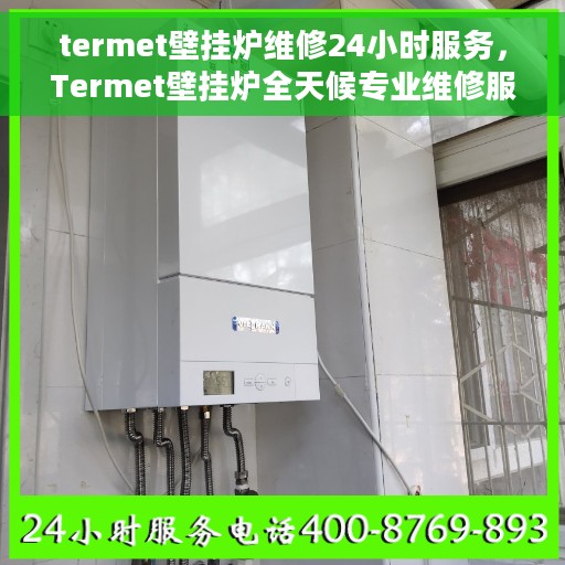 termet壁挂炉维修24小时服务,Termet壁挂炉全天候专业维修服务 termet壁挂炉维修24小时服务,Termet壁挂炉全天候专业维修服务
