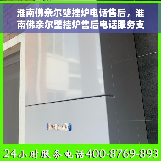 淮南佛亲尔壁挂炉电话售后，淮南佛亲尔壁挂炉售后电话服务支持详解