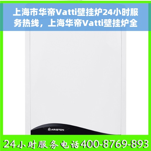 上海市华帝Vatti壁挂炉24小时服务热线，上海华帝Vatti壁挂炉全天候服务热线，专业维修安装咨询