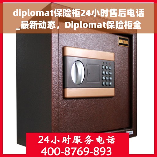 diplomat保险柜24小时售后电话_最新动态，Diplomat保险柜全天候售后电话，最新动态与解决方案