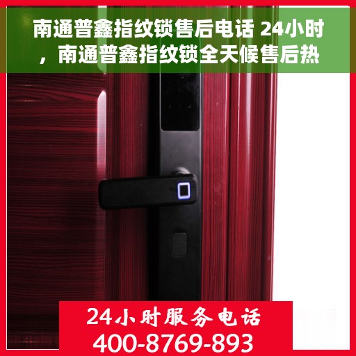 南通普鑫指纹锁售后电话 24小时，南通普鑫指纹锁全天候售后热线电话服务保障