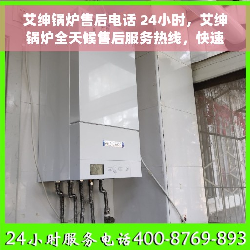 艾绅锅炉售后电话 24小时，艾绅锅炉全天候售后服务热线，快速响应，贴心服务