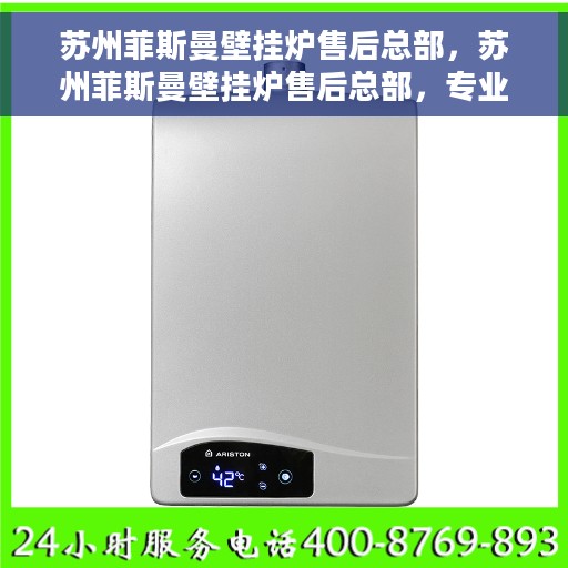 苏州菲斯曼壁挂炉售后总部，苏州菲斯曼壁挂炉售后总部，专业维修与优质服务一站解决