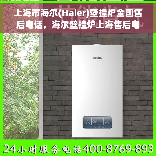 上海市海尔(Haier)壁挂炉全国售后电话，海尔壁挂炉上海售后电话及全国服务热线全解析