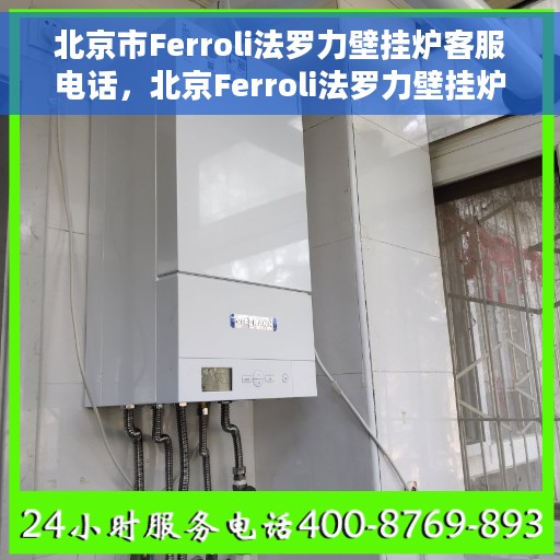 北京市Ferroli法罗力壁挂炉客服电话，北京Ferroli法罗力壁挂炉客服热线及售后服务指南