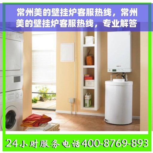 常州美的壁挂炉客服热线，常州美的壁挂炉客服热线，专业解答，贴心服务