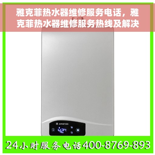 雅克菲热水器维修服务电话，雅克菲热水器维修服务热线及解决方案