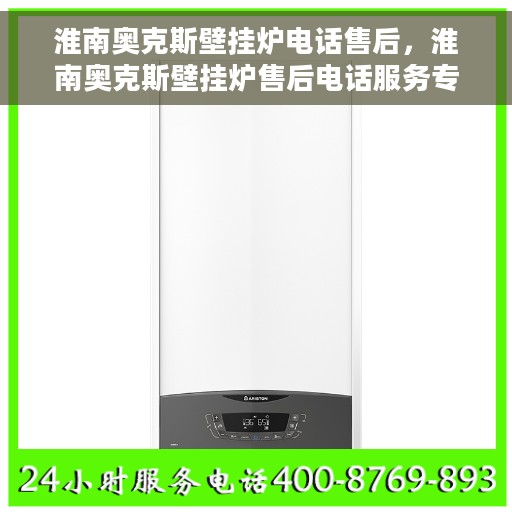 淮南奥克斯壁挂炉电话售后，淮南奥克斯壁挂炉售后电话服务专线