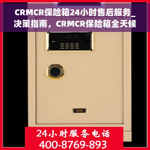 CRMCR保险箱24小时售后服务_决策指南,CRMCR保险箱全天候售后服务,决策者的指南 CRMCR保险箱24小时售后服务_决策指南,CRMCR保险箱全天候售后服务,决策者的指南