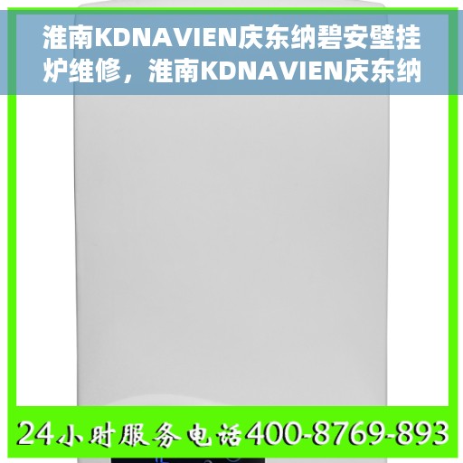 淮南KDNAVIEN庆东纳碧安壁挂炉维修，淮南KDNAVIEN庆东纳碧安壁挂炉专业维修服务