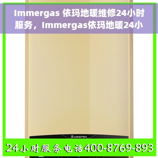 Immergas 依玛地暖维修24小时服务，Immergas依玛地暖24小时维修服务热线，专业快速解决地暖故障问题