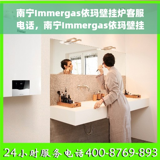 南宁Immergas依玛壁挂炉客服电话，南宁Immergas依玛壁挂炉客服热线及咨询服务指南
