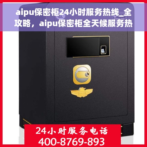 aipu保密柜24小时服务热线_全攻略，aipu保密柜全天候服务热线，您的安全与隐私保障全攻略