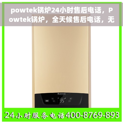 powtek锅炉24小时售后电话，Powtek锅炉，全天候售后电话，无忧服务保障