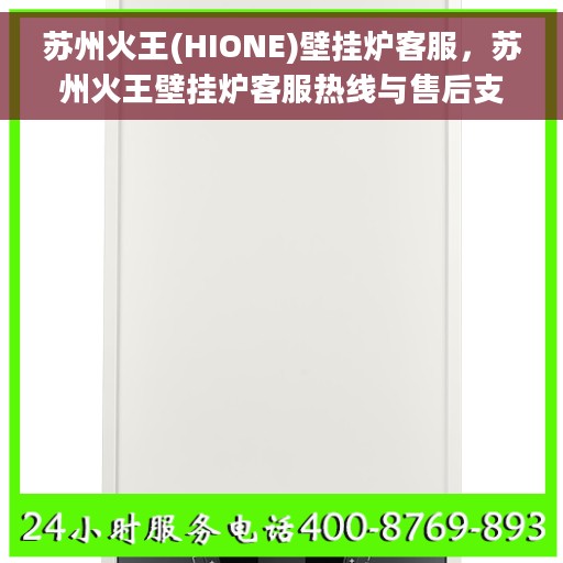 苏州火王(HIONE)壁挂炉客服，苏州火王壁挂炉客服热线与售后支持解析