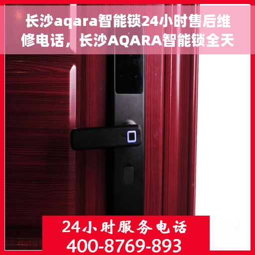 长沙aqara智能锁24小时售后维修电话，长沙AQARA智能锁全天候售后维修服务热线
