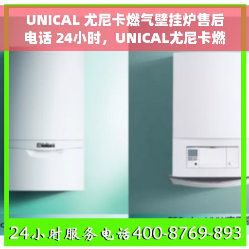 UNICAL 尤尼卡燃气壁挂炉售后电话 24小时，UNICAL尤尼卡燃气壁挂炉全天候售后服务热线公布！