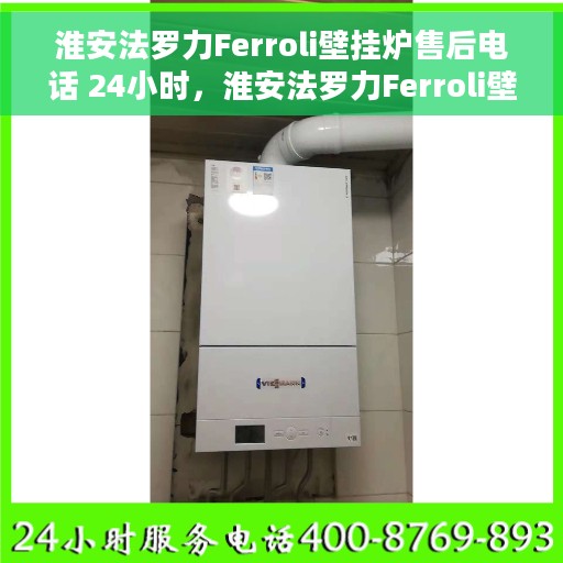 淮安法罗力Ferroli壁挂炉售后电话 24小时，淮安法罗力Ferroli壁挂炉全天候售后电话服务支持
