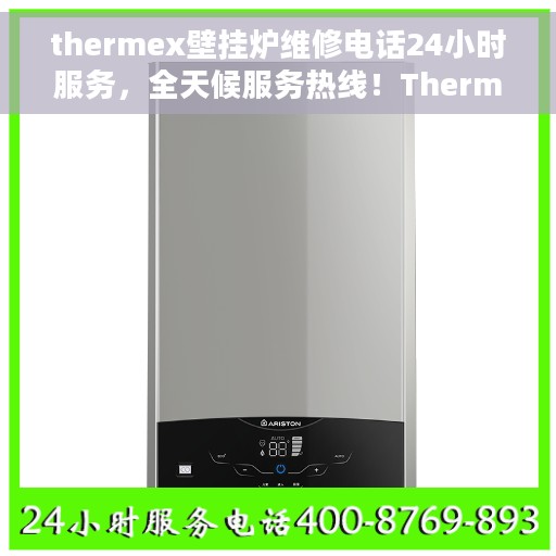 thermex壁挂炉维修电话24小时服务，全天候服务热线！Thermex壁挂炉专业维修电话在线通知
