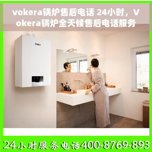 vokera锅炉售后电话 24小时，Vokera锅炉全天候售后电话服务支持