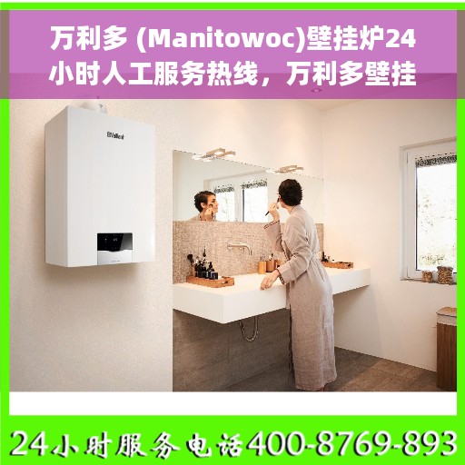 万利多 (Manitowoc)壁挂炉24小时人工服务热线，万利多壁挂炉全天候人工服务热线，专业解答您的每一个疑问