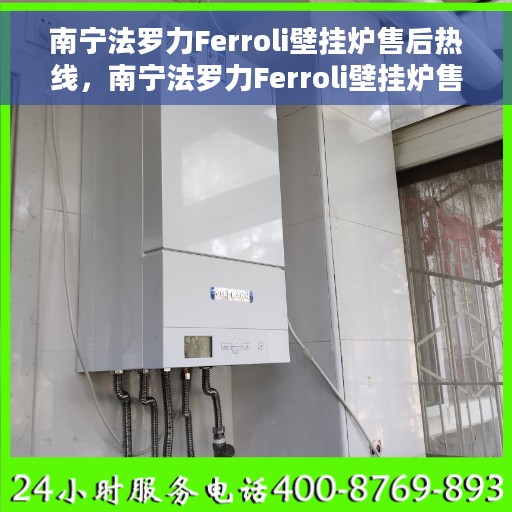 南宁法罗力Ferroli壁挂炉售后热线，南宁法罗力Ferroli壁挂炉售后服务热线及维修指南