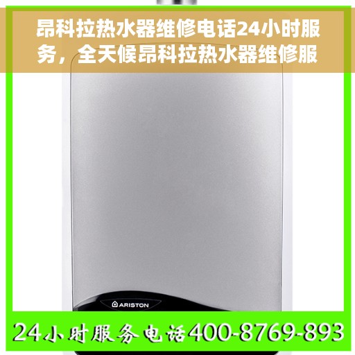 昂科拉热水器维修电话24小时服务，全天候昂科拉热水器维修服务热线，专业快速解决您的热水器问题