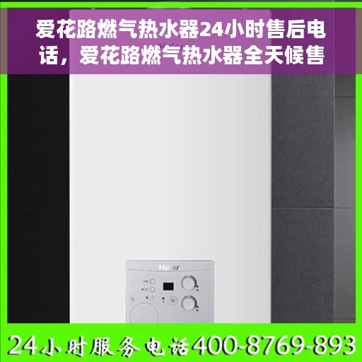 爱花路燃气热水器24小时售后电话，爱花路燃气热水器全天候售后热线，专业解决您的热水器问题