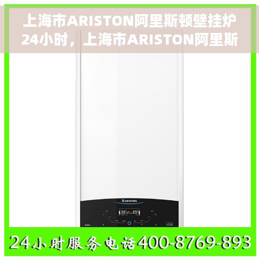 上海市ARISTON阿里斯顿壁挂炉24小时，上海市ARISTON阿里斯顿壁挂炉全天候服务指南