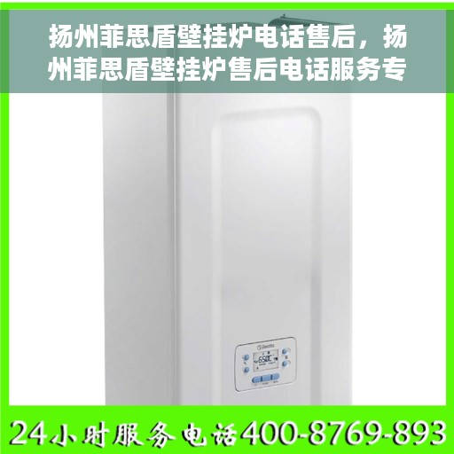 扬州菲思盾壁挂炉电话售后，扬州菲思盾壁挂炉售后电话服务专线