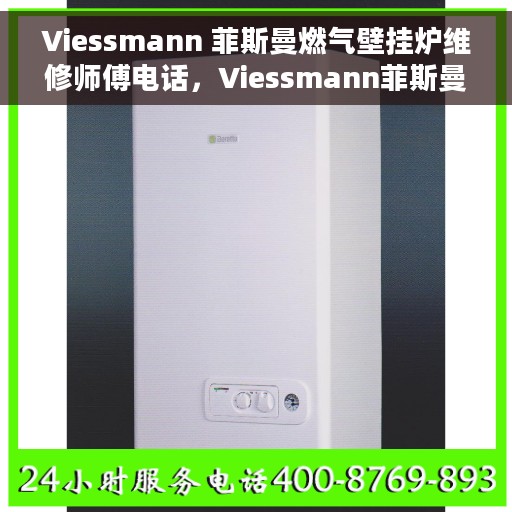 Viessmann 菲斯曼燃气壁挂炉维修师傅电话，Viessmann菲斯曼燃气壁挂炉专业维修师傅联系电话及维修指南