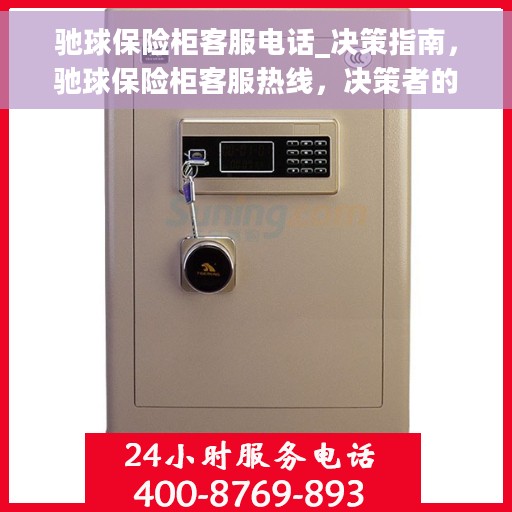 驰球保险柜客服电话_决策指南，驰球保险柜客服热线，决策者的指南与支持点