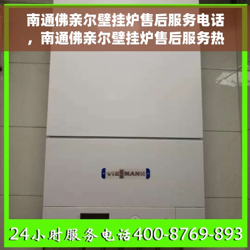 南通佛亲尔壁挂炉售后服务电话，南通佛亲尔壁挂炉售后服务热线及电话查询指南