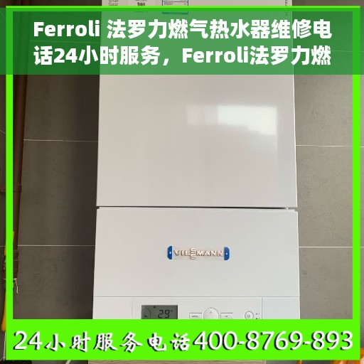 Ferroli 法罗力燃气热水器维修电话24小时服务，Ferroli法罗力燃气热水器全天候维修服务热线